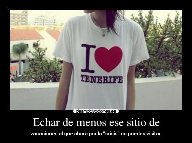 Echar de menos ese sitio de - vacaciones al que ahora por la crisis no puedes visitar.