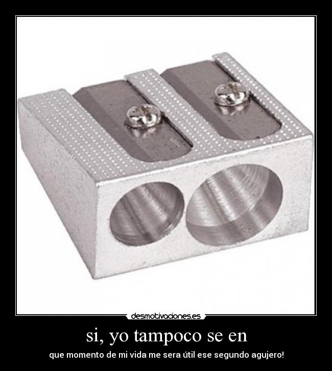 si, yo tampoco se en - que momento de mi vida me sera útil ese segundo agujero!