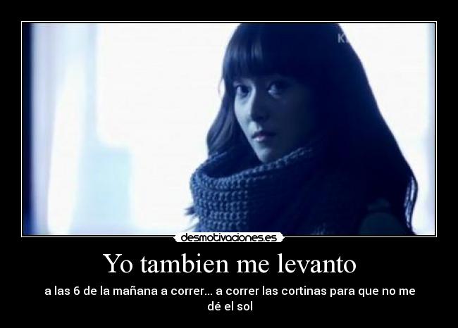 Yo tambien me levanto - a las 6 de la mañana a correr... a correr las cortinas para que no me dé el sol