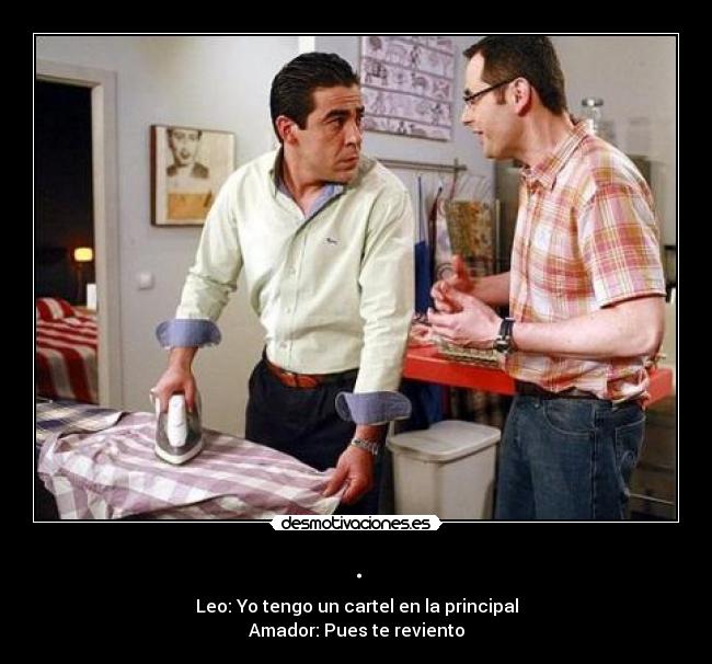. - Leo: Yo tengo un cartel en la principal
Amador: Pues te reviento