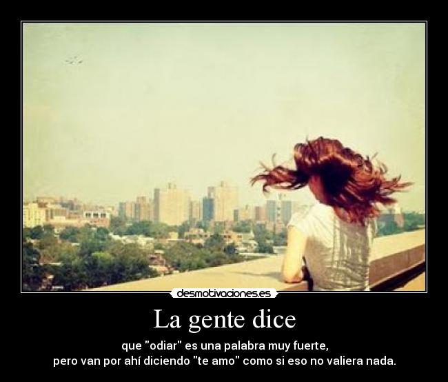 La gente dice - que odiar es una palabra muy fuerte,
pero van por ahí diciendo te amo como si eso no valiera nada.