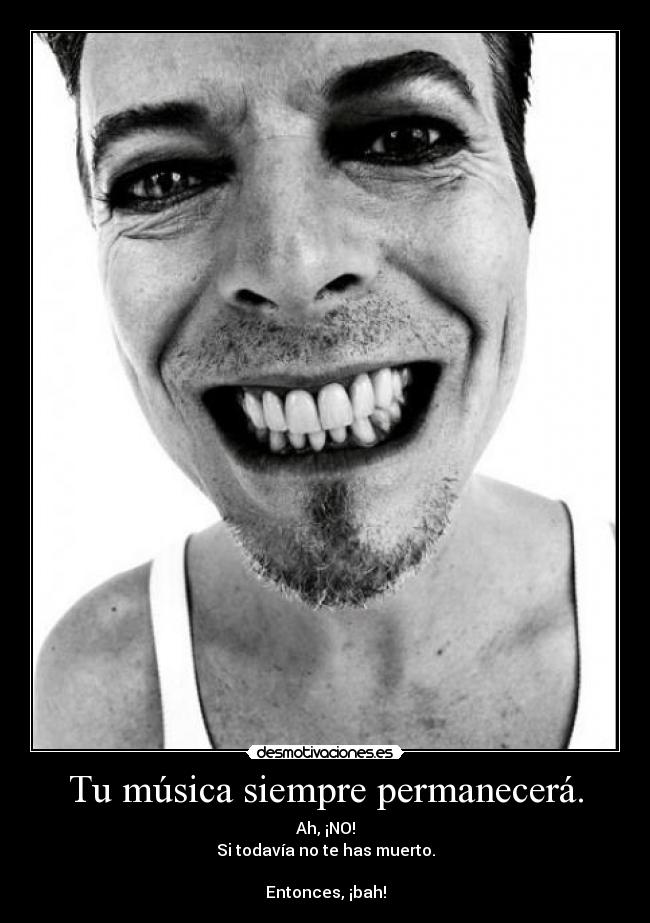 Tu música siempre permanecerá. - Ah, ¡NO!
Si todavía no te has muerto.
Entonces, ¡bah!