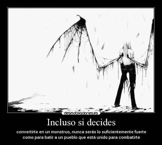 Incluso si decides - convertirte en un monstruo, nunca serás lo suficientemente fuerte
como para batir a un pueblo que está unido para combatirte