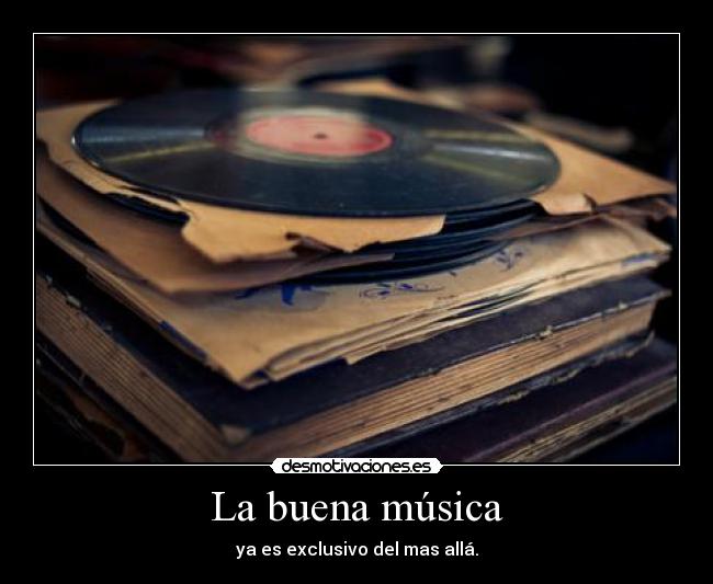 La buena música - ya es exclusivo del mas allá.