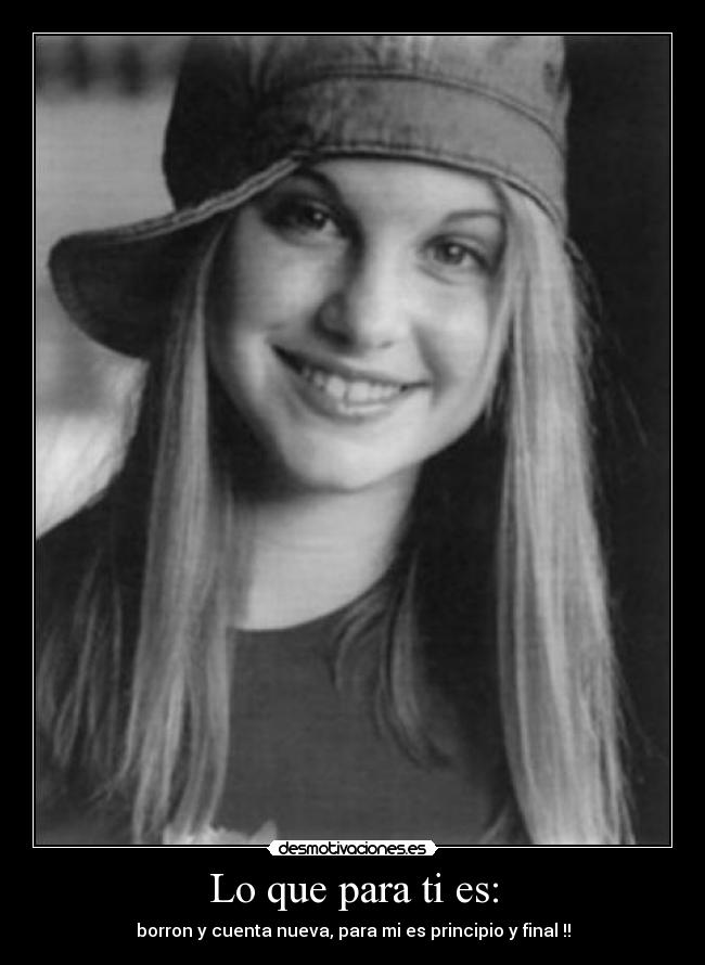 Lo que para ti es: - borron y cuenta nueva, para mi es principio y final !!