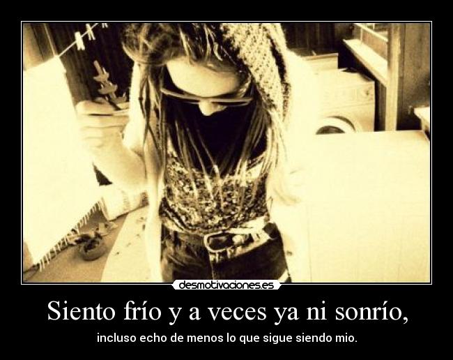 Siento frío y a veces ya ni sonrío, -