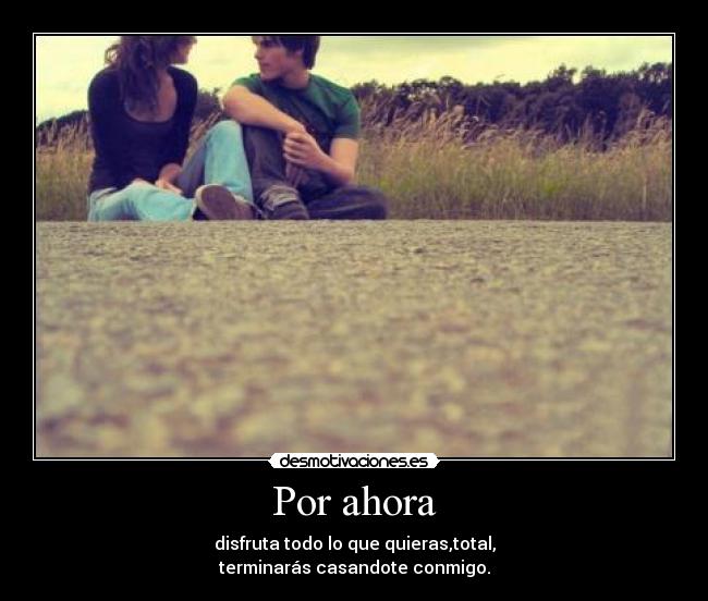 Por ahora - disfruta todo lo que quieras,total,
terminarás casandote conmigo.
