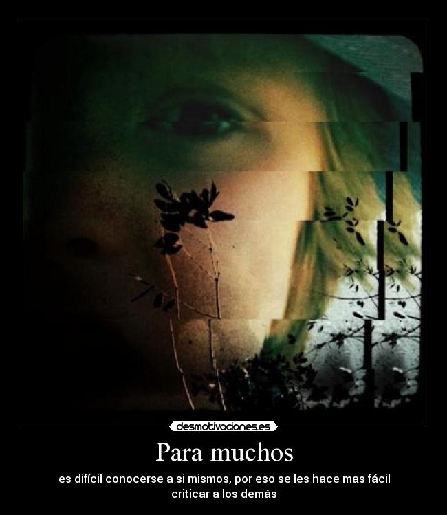 Para muchos - es difícil conocerse a si mismos, por eso se les hace mas fácil criticar a los demás
