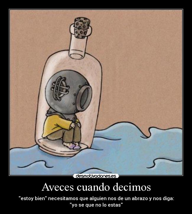 Aveces cuando decimos - estoy bien necesitamos que alguien nos de un abrazo y nos diga:
yo se que no lo estas