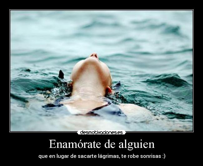 Enamórate de alguien - que en lugar de sacarte lágrimas, te robe sonrisas :)