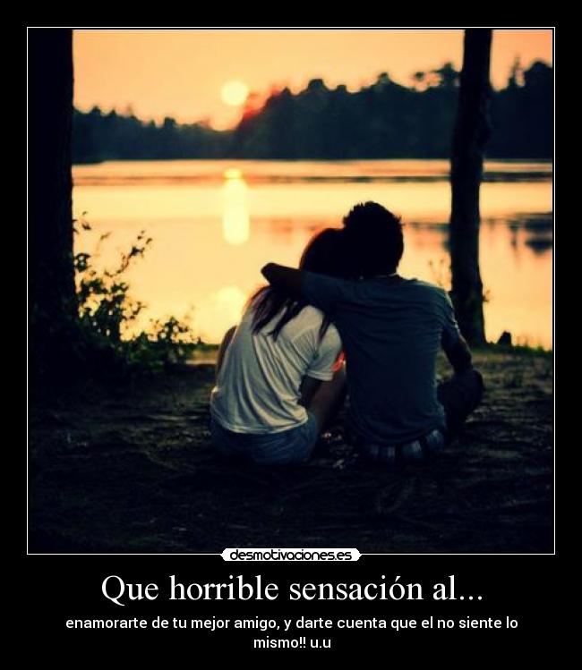 Que horrible sensación al... - enamorarte de tu mejor amigo, y darte cuenta que el no siente lo mismo!! u.u