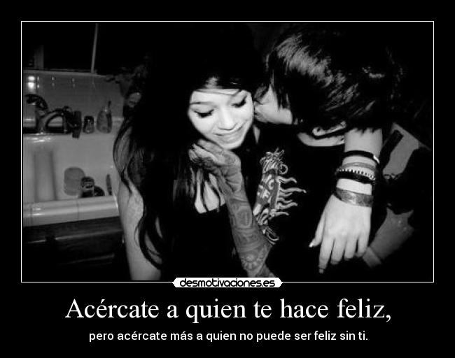 Acércate a quien te hace feliz, -