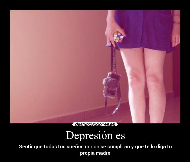 Depresión es - Sentir que todos tus sueños nunca se cumplirán y que te lo diga tu propia madre