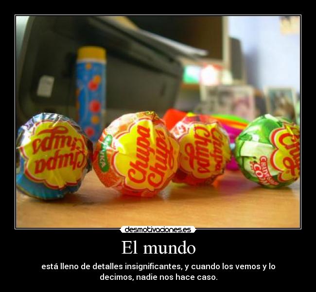 El mundo - está lleno de detalles insignificantes, y cuando los vemos y lo
decimos, nadie nos hace caso.