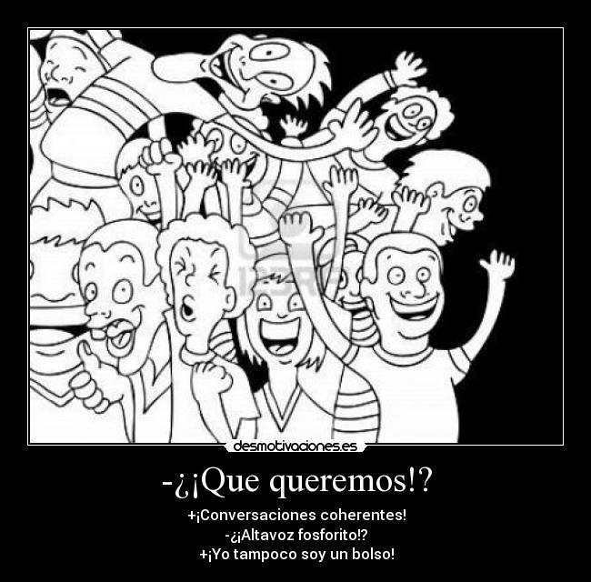 -¿¡Que queremos!? - +¡Conversaciones coherentes!
-¿¡Altavoz fosforito!?
+¡Yo tampoco soy un bolso!