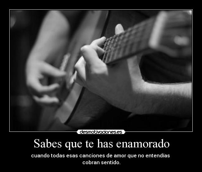 Sabes que te has enamorado - cuando todas esas canciones de amor que no entendías
cobran sentido.