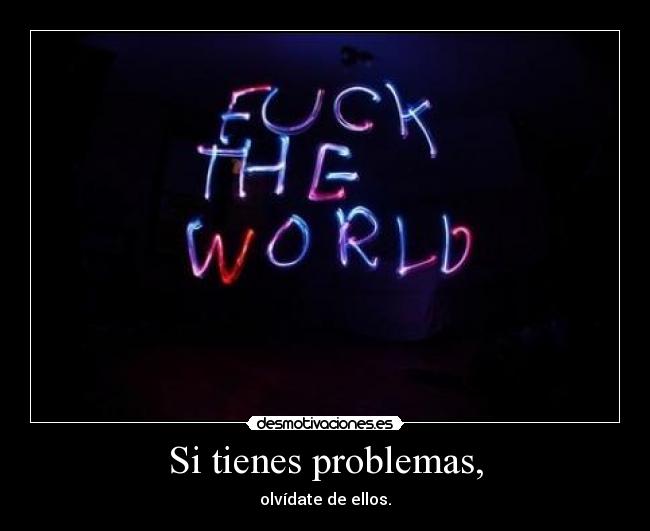 Si tienes problemas, - olvídate de ellos.