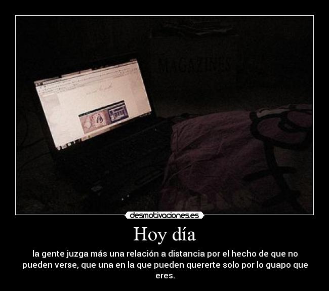 Hoy día - la gente juzga más una relación a distancia por el hecho de que no
pueden verse, que una en la que pueden quererte solo por lo guapo que
eres.