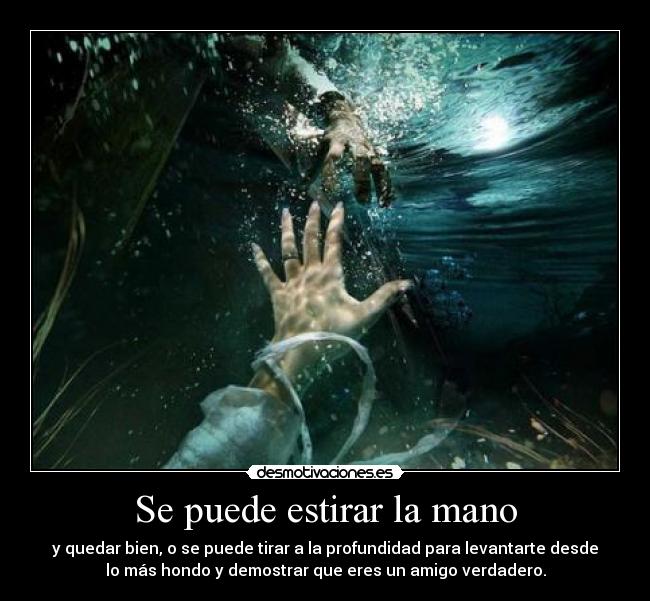 Se puede estirar la mano - y quedar bien, o se puede tirar a la profundidad para levantarte desde
lo más hondo y demostrar que eres un amigo verdadero.