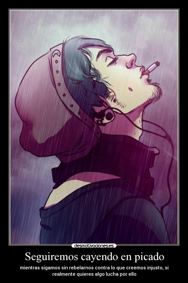 Seguiremos cayendo en picado - mientras sigamos sin rebelarnos contra lo que creemos injusto, si
realmente quieres algo lucha por ello