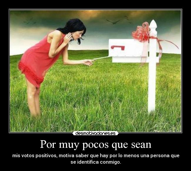 Por muy pocos que sean - mis votos positivos, motiva saber que hay por lo menos una persona que
se identifica conmigo.