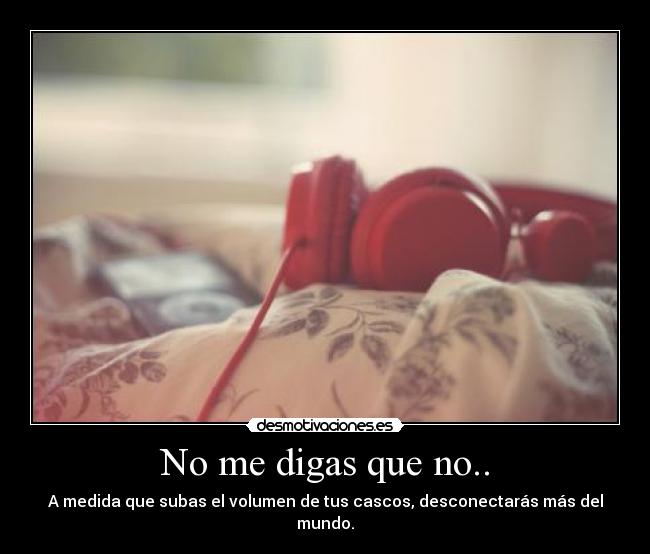 No me digas que no.. - A medida que subas el volumen de tus cascos, desconectarás más del mundo.