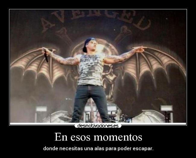 En esos momentos - donde necesitas una alas para poder escapar.
