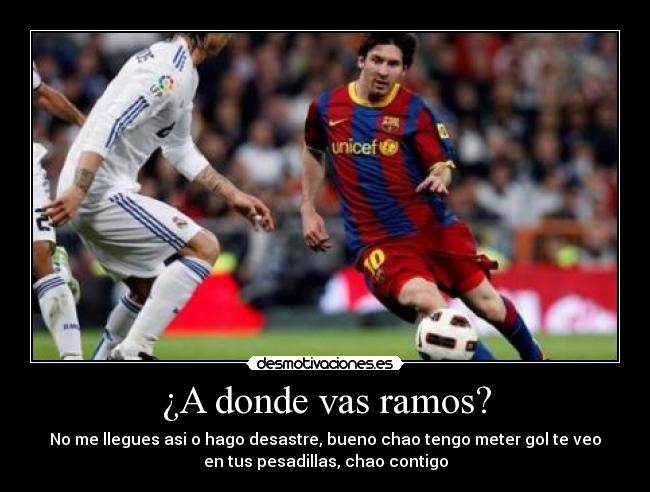 ¿A donde vas ramos? - No me llegues asi o hago desastre, bueno chao tengo meter gol te veo
en tus pesadillas, chao contigo