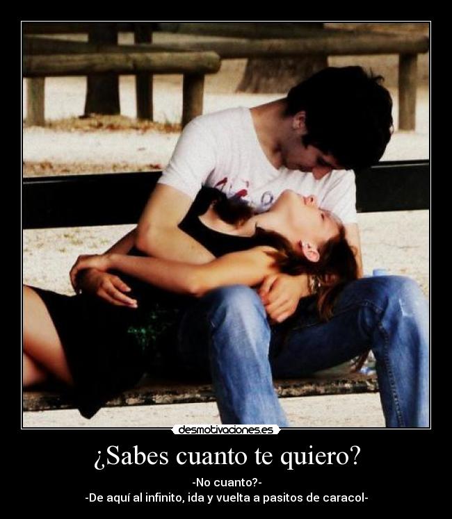 ¿Sabes cuanto te quiero? - -No cuanto?-
-De aquí al infinito, ida y vuelta a pasitos de caracol-