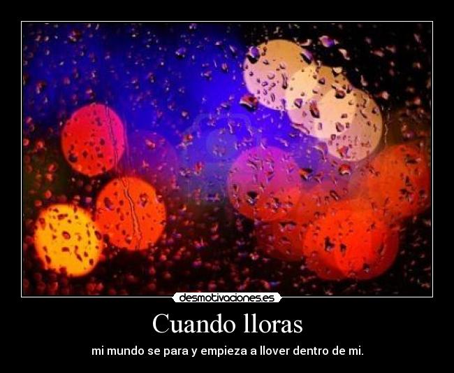 Cuando lloras - mi mundo se para y empieza a llover dentro de mi.