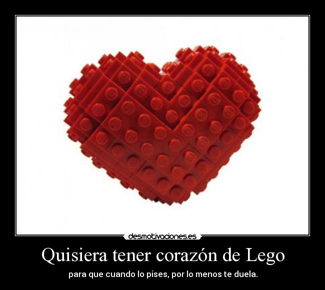 Quisiera tener corazón de Lego - para que cuando lo pises, por lo menos te duela.
