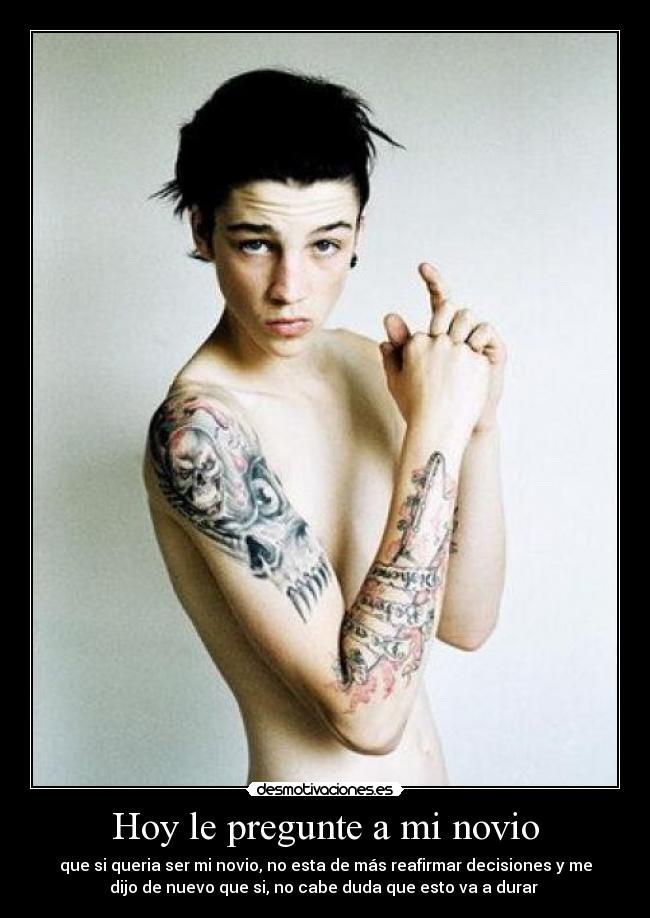 Hoy le pregunte a mi novio - que si queria ser mi novio, no esta de más reafirmar decisiones y me
dijo de nuevo que si, no cabe duda que esto va a durar 