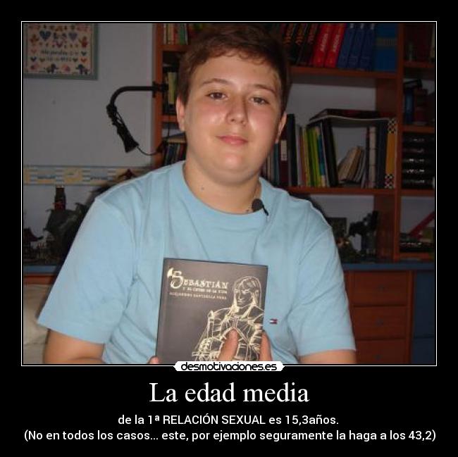 La edad media - de la 1ª RELACIÓN SEXUAL es 15,3años. 
(No en todos los casos... este, por ejemplo seguramente la haga a los 43,2)