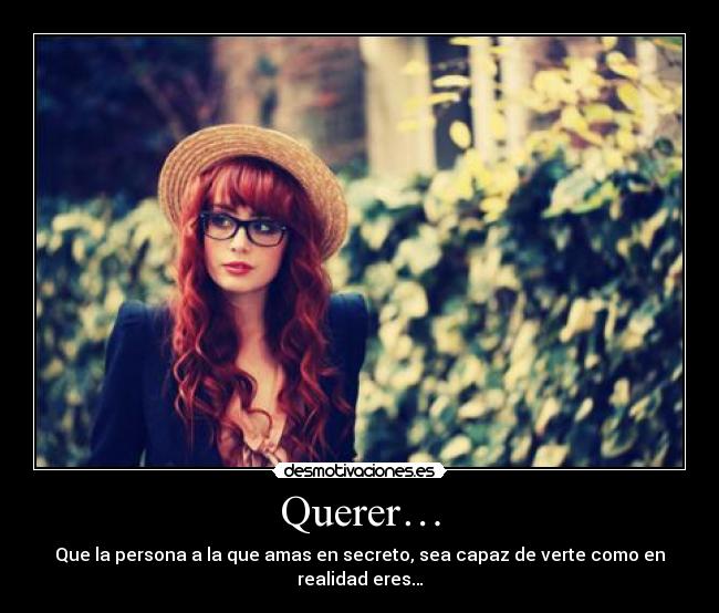 Querer… - Que la persona a la que amas en secreto, sea capaz de verte como en realidad eres…