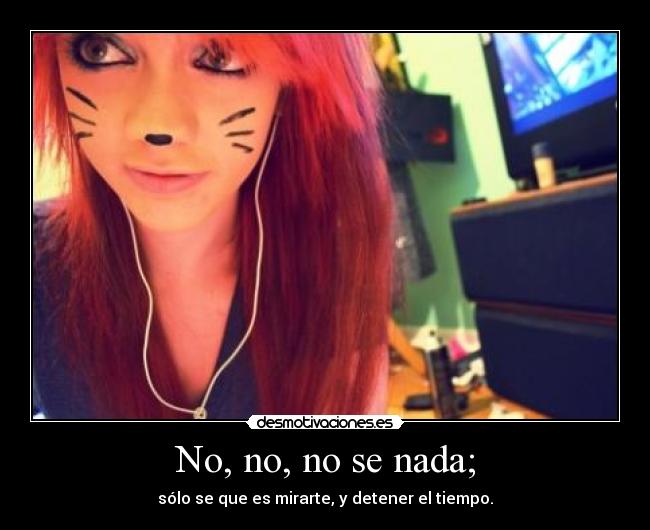 No, no, no se nada; - sólo se que es mirarte, y detener el tiempo.