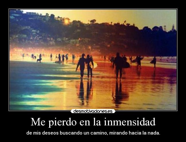 Me pierdo en la inmensidad - de mis deseos buscando un camino, mirando hacia la nada.