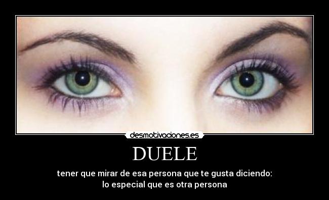 DUELE - tener que mirar de esa persona que te gusta diciendo:
lo especial que es otra persona