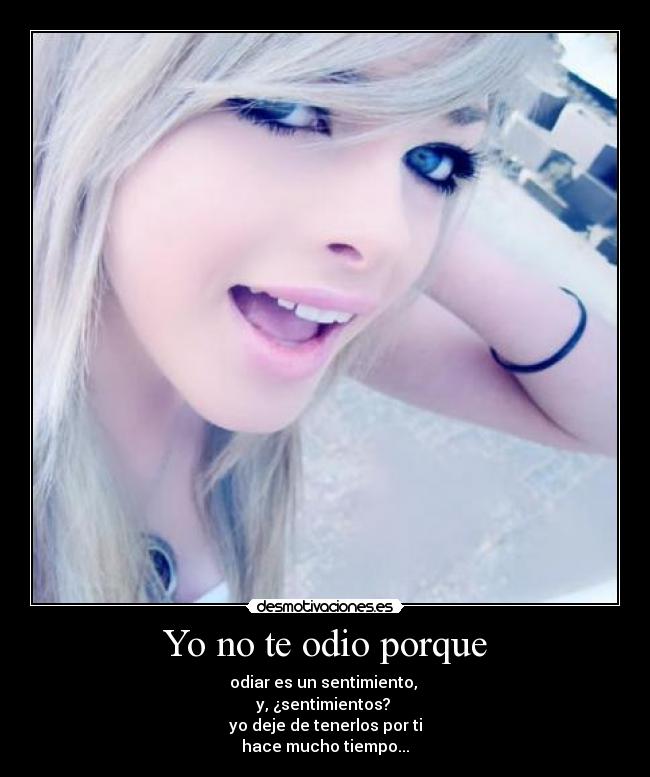 Yo no te odio porque - odiar es un sentimiento, 
y, ¿sentimientos? 
yo deje de tenerlos por ti
hace mucho tiempo...