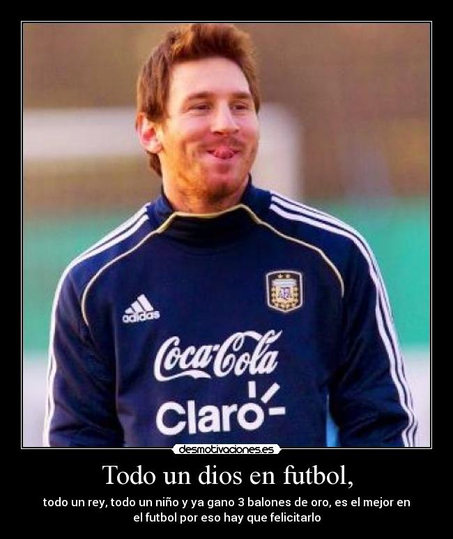 Todo un dios en futbol, - todo un rey, todo un niño y ya gano 3 balones de oro, es el mejor en
el futbol por eso hay que felicitarlo