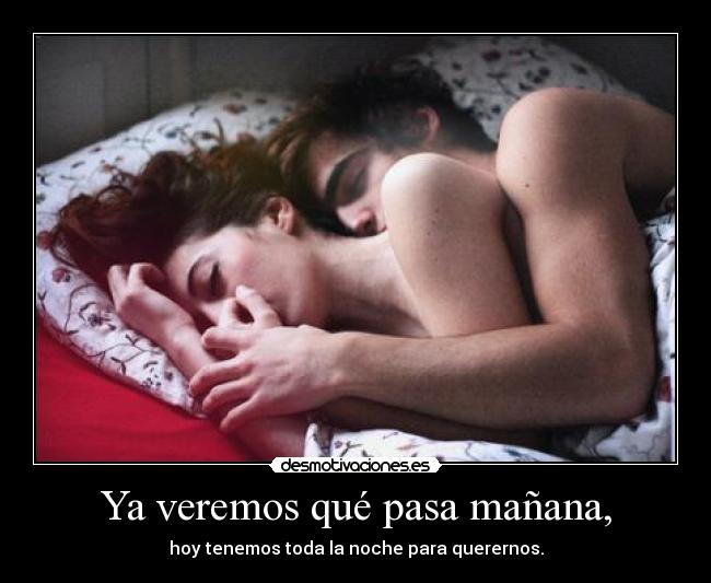 Ya veremos qué pasa mañana, - hoy tenemos toda la noche para querernos.