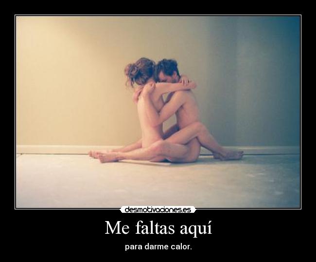 Me faltas aquí - para darme calor.
