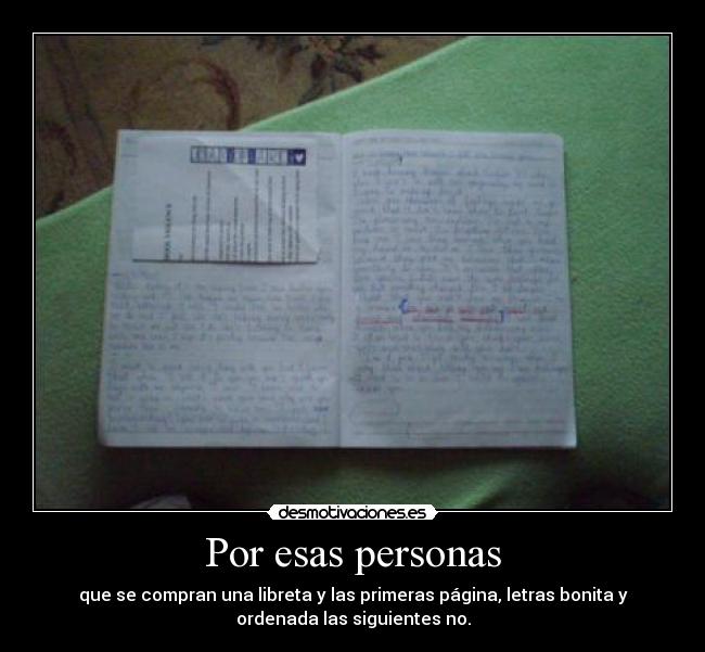 Por esas personas - que se compran una libreta y las primeras página, letras bonita y
ordenada las siguientes no.