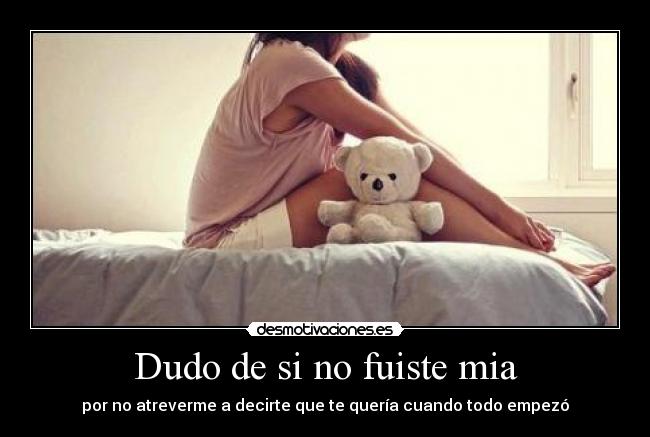 Dudo de si no fuiste mia - por no atreverme a decirte que te quería cuando todo empezó