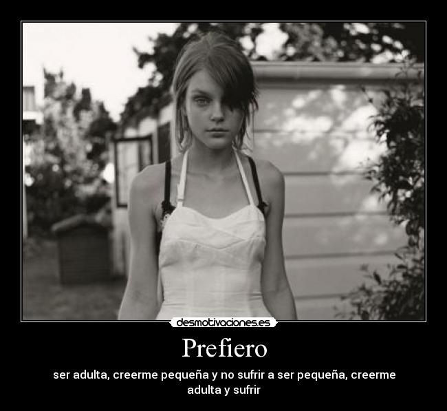 Prefiero - ser adulta, creerme pequeña y no sufrir a ser pequeña, creerme adulta y sufrir