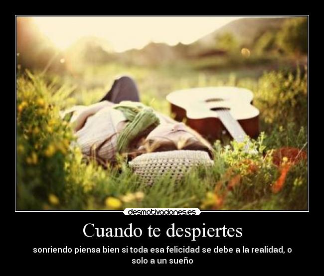 Cuando te despiertes - sonriendo piensa bien si toda esa felicidad se debe a la realidad, o solo a un sueño