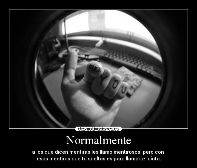 Normalmente - a los que dicen mentiras les llamo mentirosos, pero con 
esas mentiras que tú sueltas es para llamarte idiota.