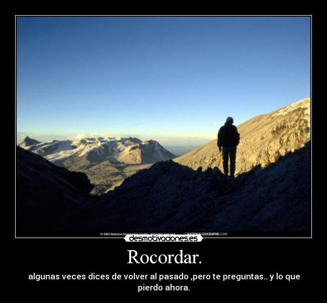 Rocordar. - algunas veces dices de volver al pasado ,pero te preguntas.. y lo que pierdo ahora.