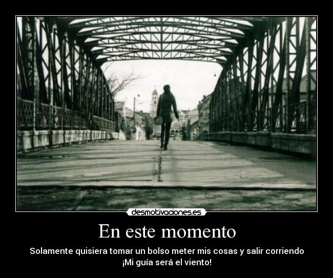 En este momento - Solamente quisiera tomar un bolso meter mis cosas y salir corriendo
¡Mi guía será el viento!