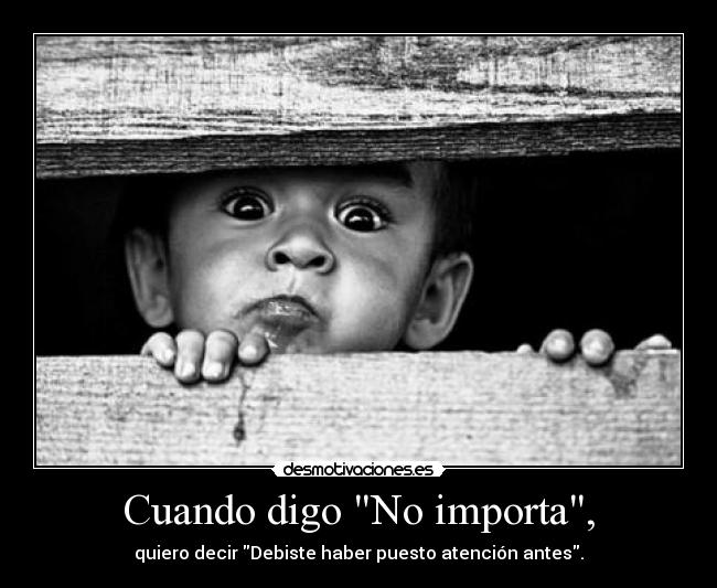 Cuando digo No importa, - quiero decir Debiste haber puesto atención antes.
