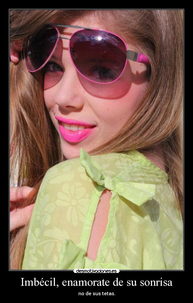 Imbécil, enamorate de su sonrisa - no de sus tetas.